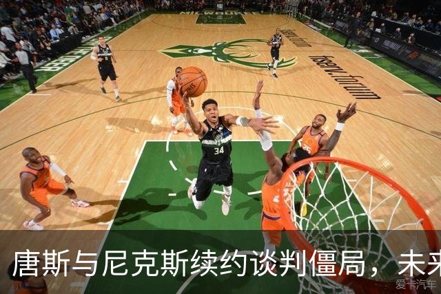 唐斯与尼克斯续约谈判僵局，未来依然充满变数